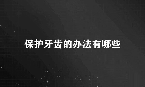 保护牙齿的办法有哪些