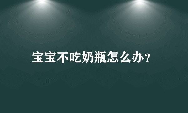 宝宝不吃奶瓶怎么办？