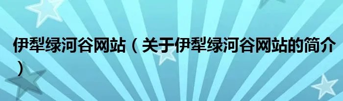 伊犁绿河谷网站（关于伊犁绿河谷网站的简介）