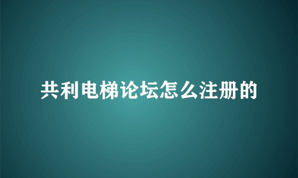 共利电梯论坛怎么注册的