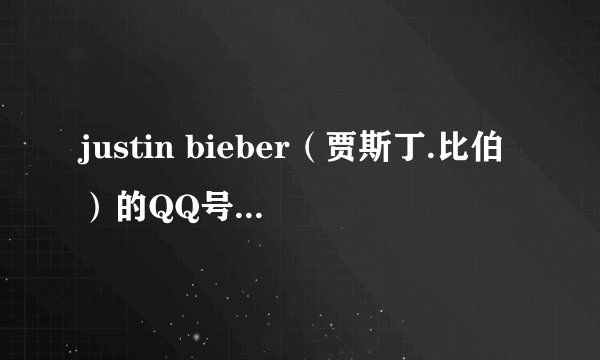 justin bieber（贾斯丁.比伯）的QQ号，急急急！！！！