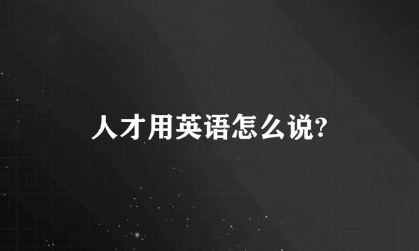 人才用英语怎么说?