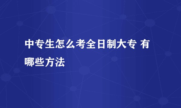 中专生怎么考全日制大专 有哪些方法