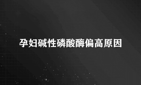 孕妇碱性磷酸酶偏高原因