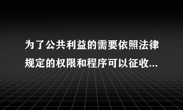 为了公共利益的需要依照法律规定的权限和程序可以征收哪些不动产