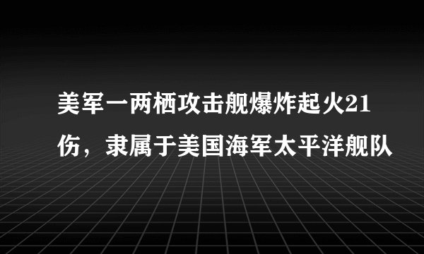 美军一两栖攻击舰爆炸起火21伤，隶属于美国海军太平洋舰队