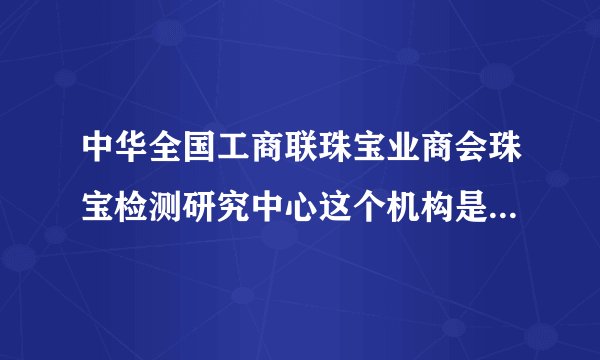 中华全国工商联珠宝业商会珠宝检测研究中心这个机构是不是国家承认的机构啊？