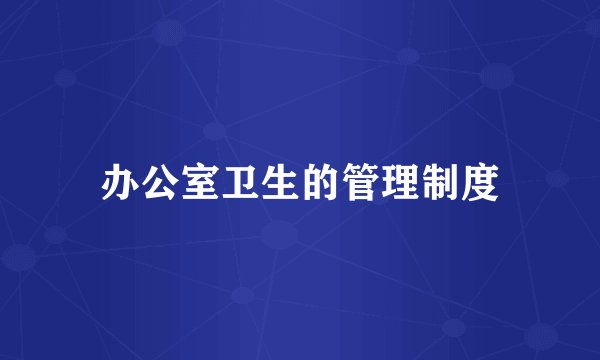 办公室卫生的管理制度