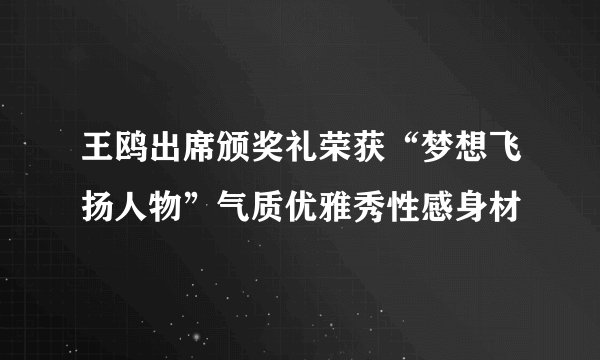 王鸥出席颁奖礼荣获“梦想飞扬人物”气质优雅秀性感身材
