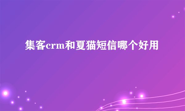 集客crm和夏猫短信哪个好用