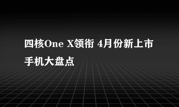 四核One X领衔 4月份新上市手机大盘点