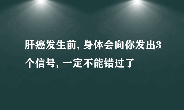 肝癌发生前, 身体会向你发出3个信号, 一定不能错过了