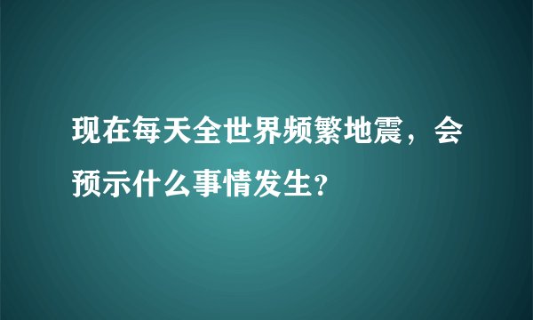 现在每天全世界频繁地震，会预示什么事情发生？
