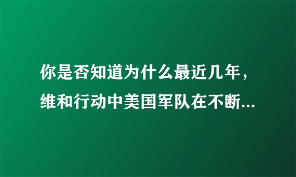 你是否知道为什么最近几年，维和行动中美国军队在不断减少呢？追求霸权的美国这种做法应该怎样去理解呢？
