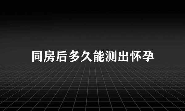同房后多久能测出怀孕