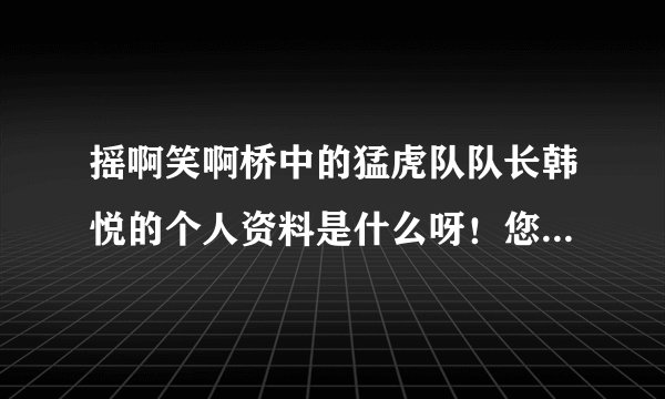 摇啊笑啊桥中的猛虎队队长韩悦的个人资料是什么呀！您能告诉我吗？