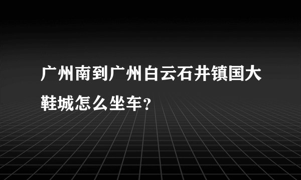 广州南到广州白云石井镇国大鞋城怎么坐车？