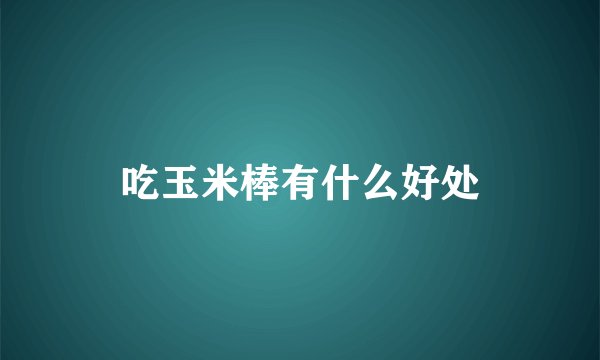 吃玉米棒有什么好处