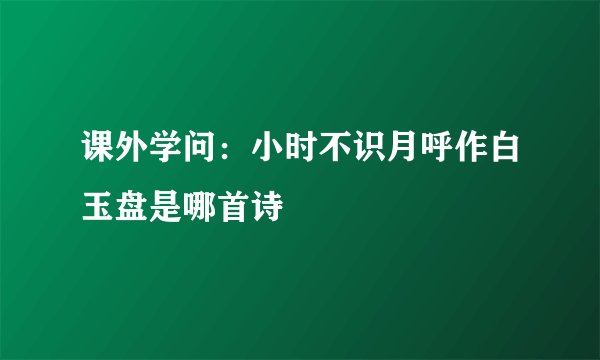 课外学问：小时不识月呼作白玉盘是哪首诗