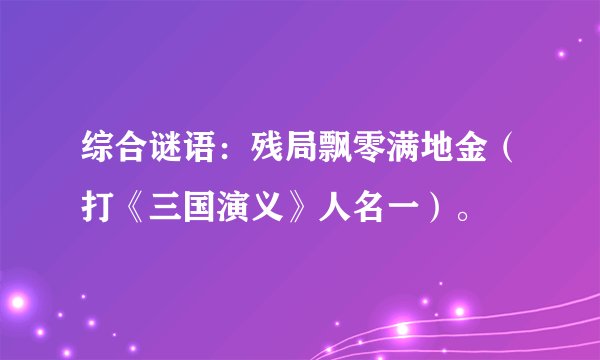 综合谜语：残局飘零满地金（打《三国演义》人名一）。