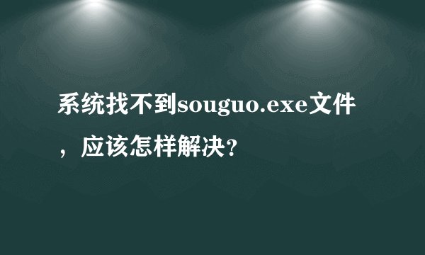 系统找不到souguo.exe文件，应该怎样解决？