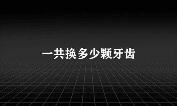 一共换多少颗牙齿