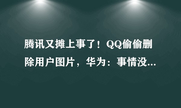 腾讯又摊上事了！QQ偷偷删除用户图片，华为：事情没那么简单