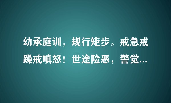 幼承庭训，规行矩步。戒急戒躁戒嗔怒！世途险恶，警觉要高。由细到大做得到！这段话的意思是什么
