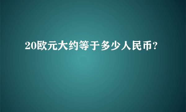 20欧元大约等于多少人民币?