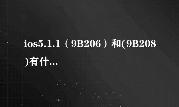 ios5.1.1（9B206）和(9B208)有什么区别？iphone选哪个好一点？