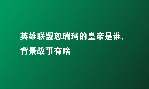 英雄联盟恕瑞玛的皇帝是谁,背景故事有啥