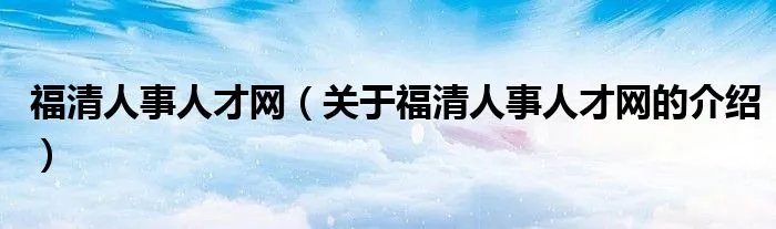 福清人事人才网（关于福清人事人才网的介绍）