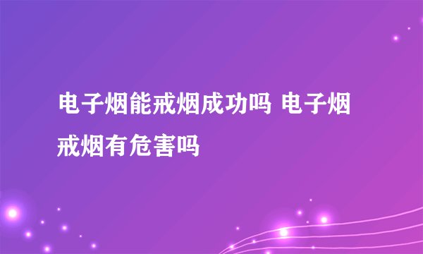 电子烟能戒烟成功吗 电子烟戒烟有危害吗