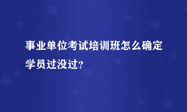 事业单位考试培训班怎么确定学员过没过？