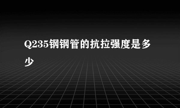 Q235钢钢管的抗拉强度是多少