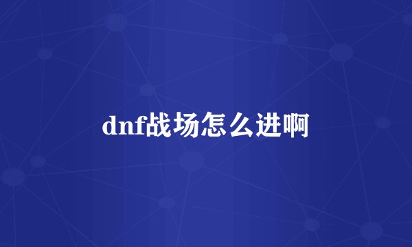 dnf战场怎么进啊