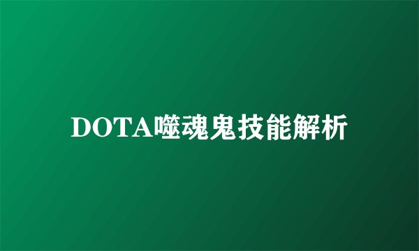 DOTA噬魂鬼技能解析