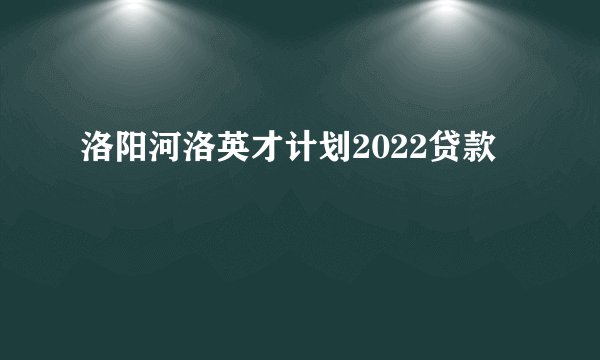 洛阳河洛英才计划2022贷款