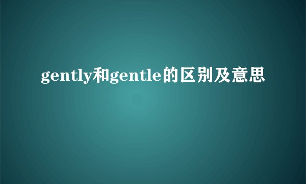 gently和gentle的区别及意思