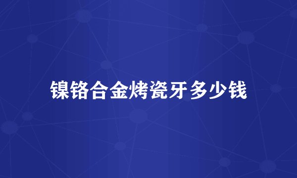 镍铬合金烤瓷牙多少钱