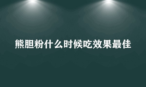 熊胆粉什么时候吃效果最佳