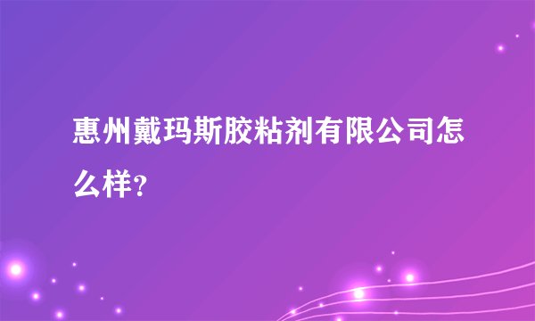 惠州戴玛斯胶粘剂有限公司怎么样？
