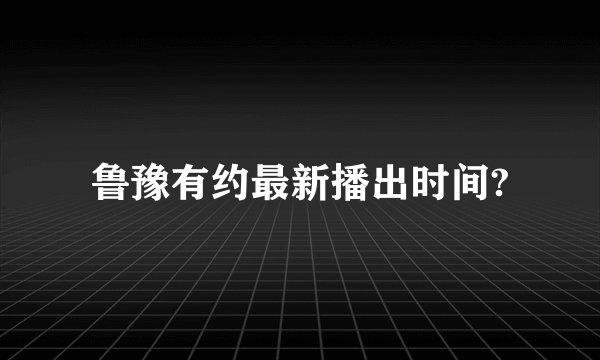 鲁豫有约最新播出时间?