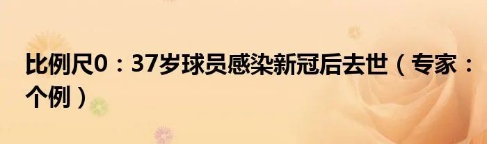 比例尺0：37岁球员感染新冠后去世（专家：个例）