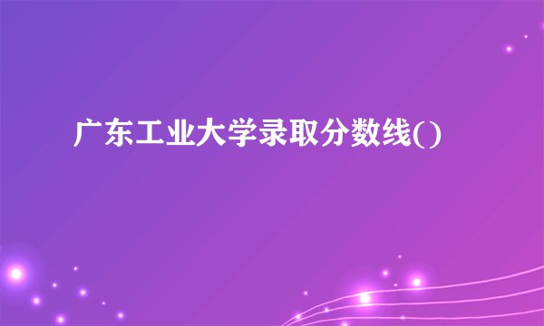 广东工业大学录取分数线()