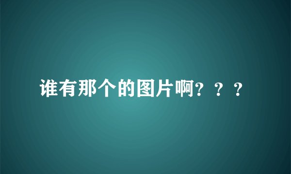 谁有那个的图片啊？？？