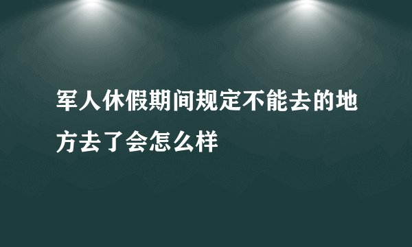 军人休假期间规定不能去的地方去了会怎么样