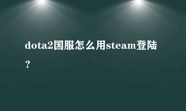 dota2国服怎么用steam登陆？