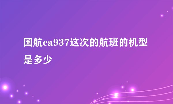 国航ca937这次的航班的机型是多少
