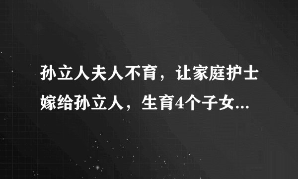 孙立人夫人不育，让家庭护士嫁给孙立人，生育4个子女全是研究生